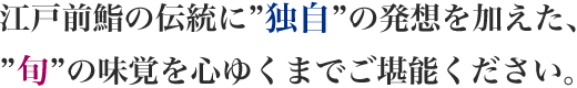 江戸前鮨の伝統に独自の発想を加えた、旬の味覚を心ゆくまでご堪能ください。